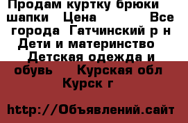 Продам куртку брюки  2 шапки › Цена ­ 3 000 - Все города, Гатчинский р-н Дети и материнство » Детская одежда и обувь   . Курская обл.,Курск г.